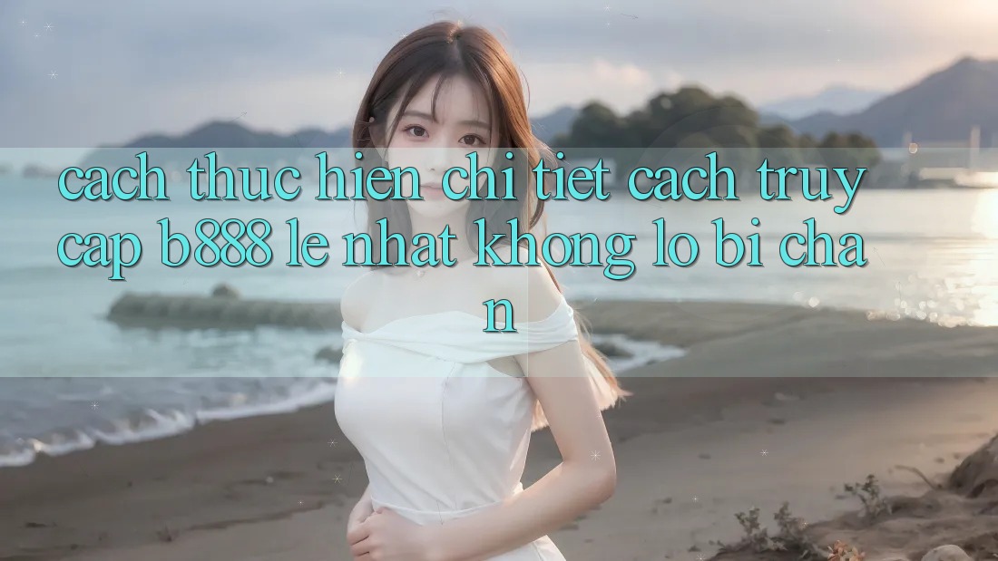 Cách thực hiện chi tiết cách truy cập b888 lẹ nhất không lo bị chặn Cách thực hiện chi tiết cách truy cập b888 lẹ nhất không lo bị chặn