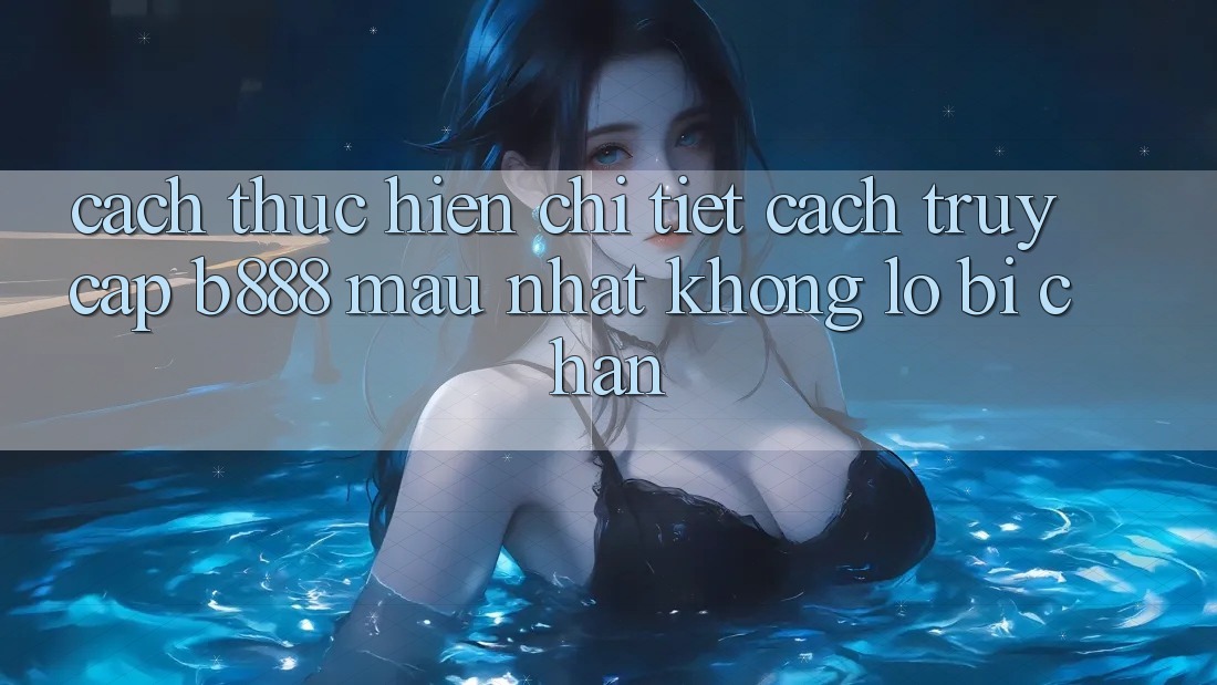 Cách thực hiện chi tiết cách truy cập b888 mau nhất không lo bị chặn