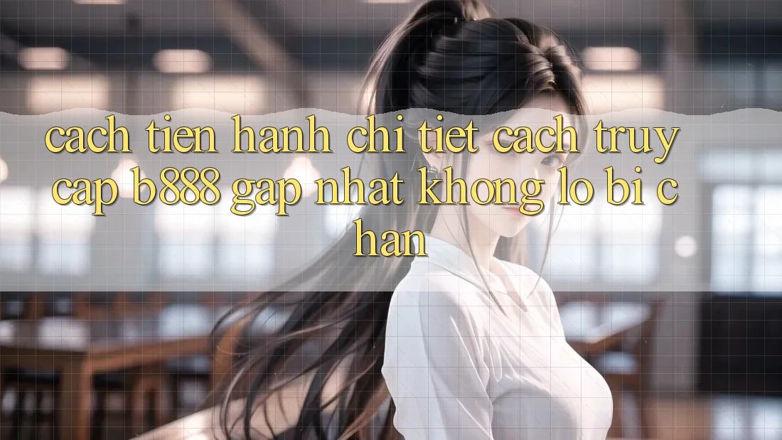 Cách tiến hành chi tiết cách truy cập b888 gấp nhất không lo bị chặn