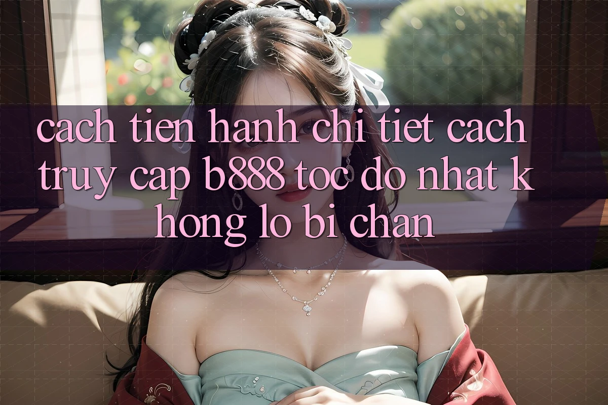 Cách tiến hành chi tiết cách truy cập b888 tốc độ nhất không lo bị chặn Cách tiến hành chi tiết cách truy cập b888 tốc độ nhất không lo bị chặn