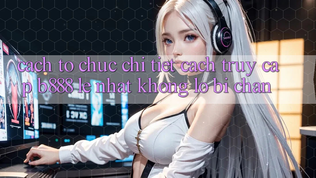 Cách tổ chức chi tiết cách truy cập b888 lẹ nhất không lo bị chặn Cách tổ chức chi tiết cách truy cập b888 lẹ nhất không lo bị chặn