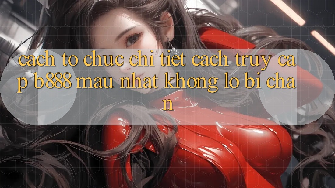 Cách tổ chức chi tiết cách truy cập b888 mau nhất không lo bị chặn Cách tổ chức chi tiết cách truy cập b888 mau nhất không lo bị chặn