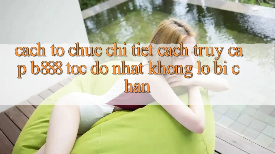 Cách tổ chức chi tiết cách truy cập b888 tốc độ nhất không lo bị chặn Cách tổ chức chi tiết cách truy cập b888 tốc độ nhất không lo bị chặn