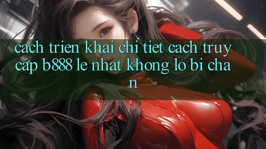 Cách triển khai chi tiết cách truy cập b888 lẹ nhất không lo bị chặn Cách triển khai chi tiết cách truy cập b888 lẹ nhất không lo bị chặn
