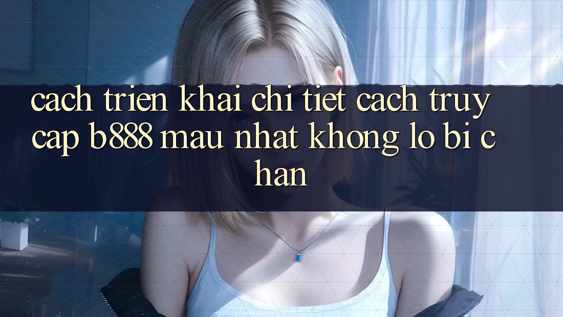 Cách triển khai chi tiết cách truy cập b888 mau nhất không lo bị chặn Cách triển khai chi tiết cách truy cập b888 mau nhất không lo bị chặn