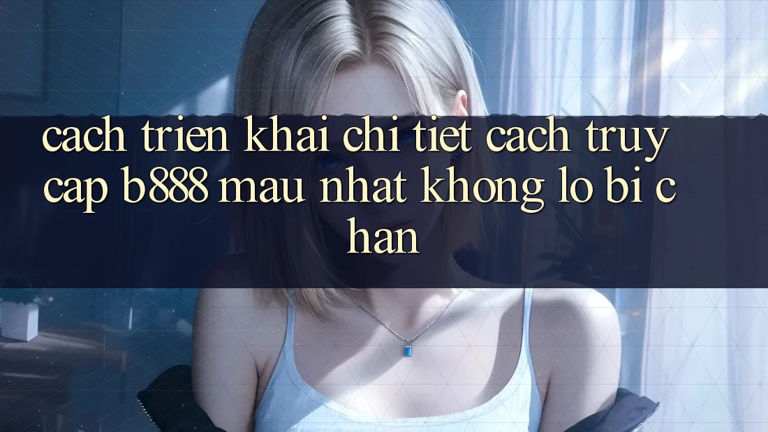 Cách triển khai chi tiết cách truy cập b888 mau nhất không lo bị chặn Cách triển khai chi tiết cách truy cập b888 mau nhất không lo bị chặn