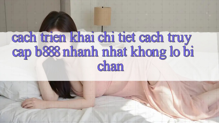 Cách triển khai chi tiết cách truy cập b888 nhanh nhất không lo bị chặn