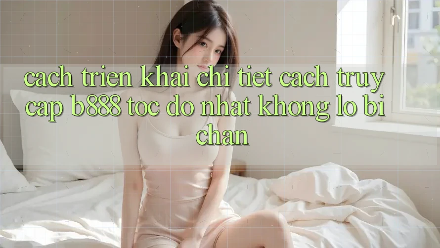 Cách triển khai chi tiết cách truy cập b888 tốc độ nhất không lo bị chặn