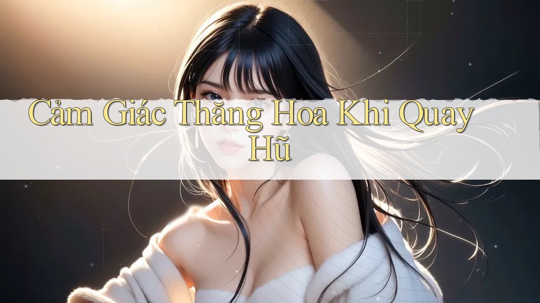 Cảm Giác Thăng Hoa Khi Quay Hũ