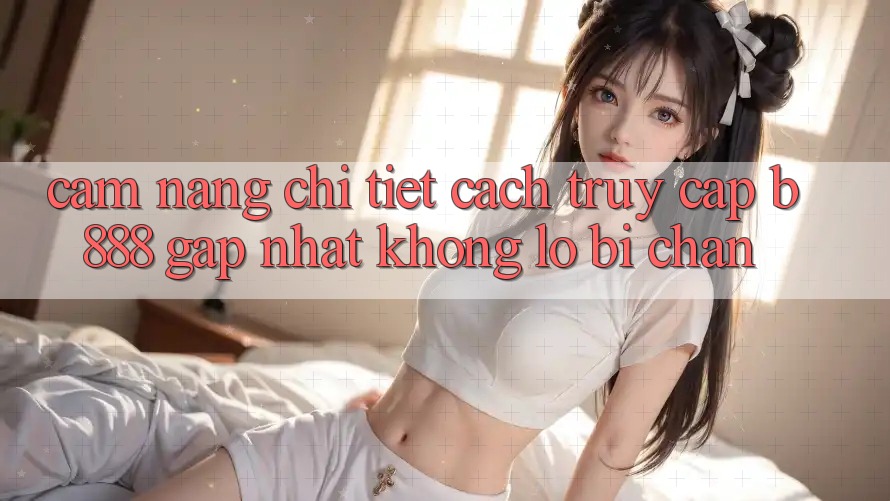 Cẩm nang chi tiết cách truy cập b888 gấp nhất không lo bị chặn