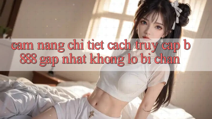 Cẩm nang chi tiết cách truy cập b888 gấp nhất không lo bị chặn
