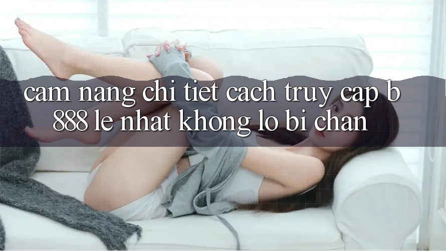 Cẩm nang chi tiết cách truy cập b888 lẹ nhất không lo bị chặn Cẩm nang chi tiết cách truy cập b888 lẹ nhất không lo bị chặn