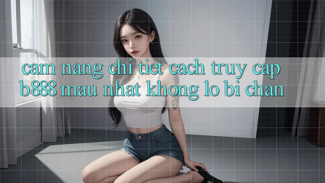Cẩm nang chi tiết cách truy cập b888 mau nhất không lo bị chặn Cẩm nang chi tiết cách truy cập b888 mau nhất không lo bị chặn