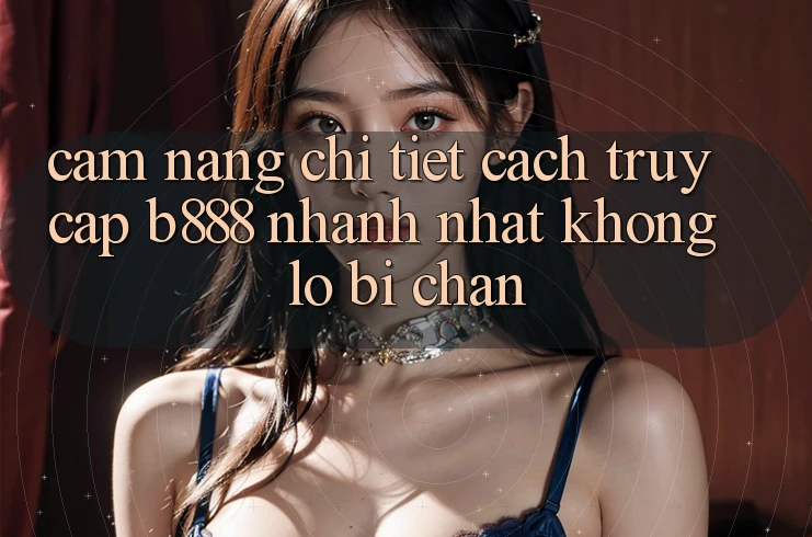 Cẩm nang chi tiết cách truy cập b888 nhanh nhất không lo bị chặn Cẩm nang chi tiết cách truy cập b888 nhanh nhất không lo bị chặn