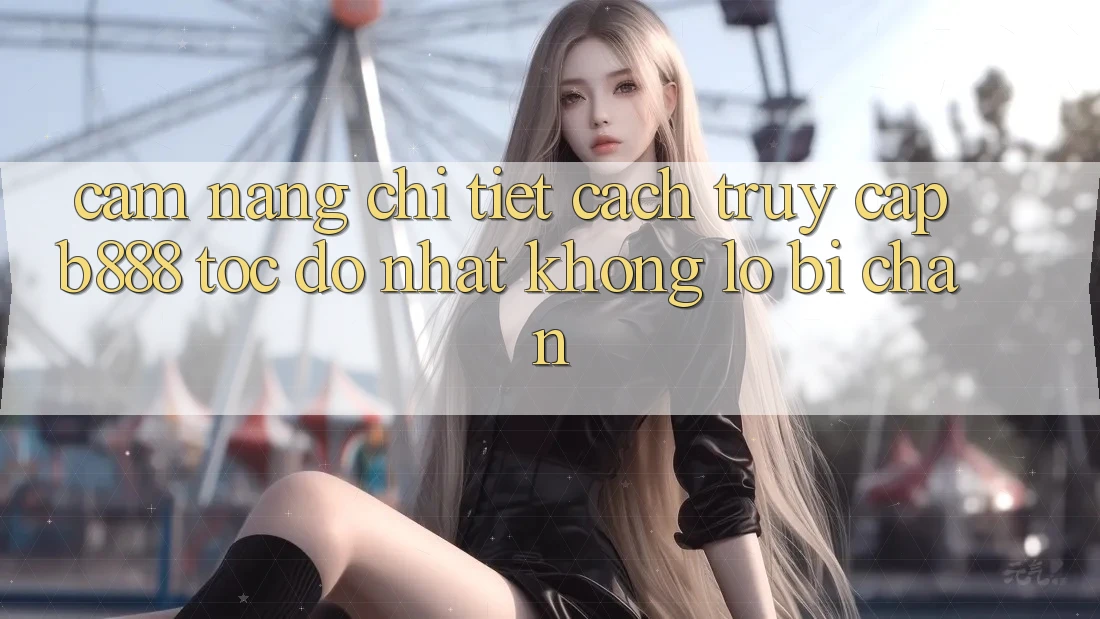 Cẩm nang chi tiết cách truy cập b888 tốc độ nhất không lo bị chặn