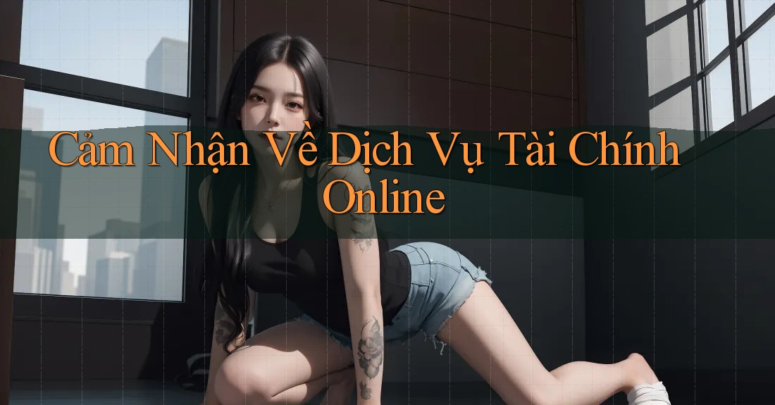 Cảm Nhận Về Dịch Vụ Tài Chính Online Cảm Nhận Về Dịch Vụ Tài Chính Online