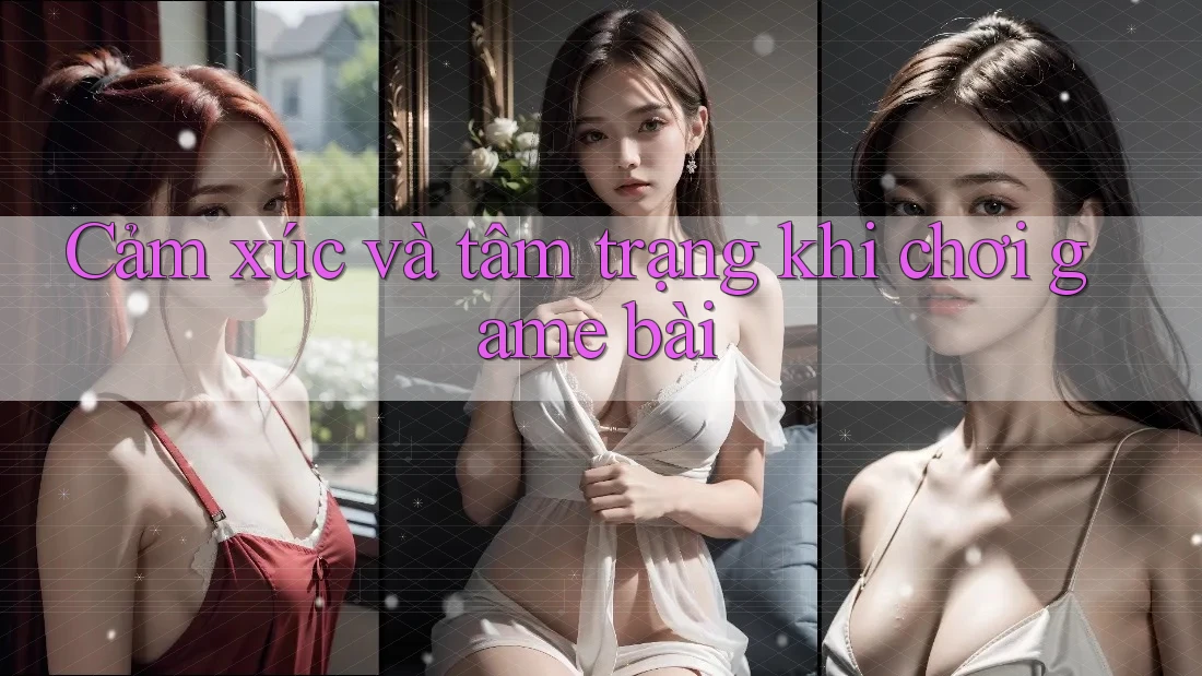 Cảm xúc và tâm trạng khi chơi game bài Cảm xúc và tâm trạng khi chơi game bài