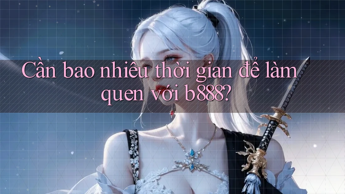 Cần bao nhiêu thời gian để làm quen với b888?