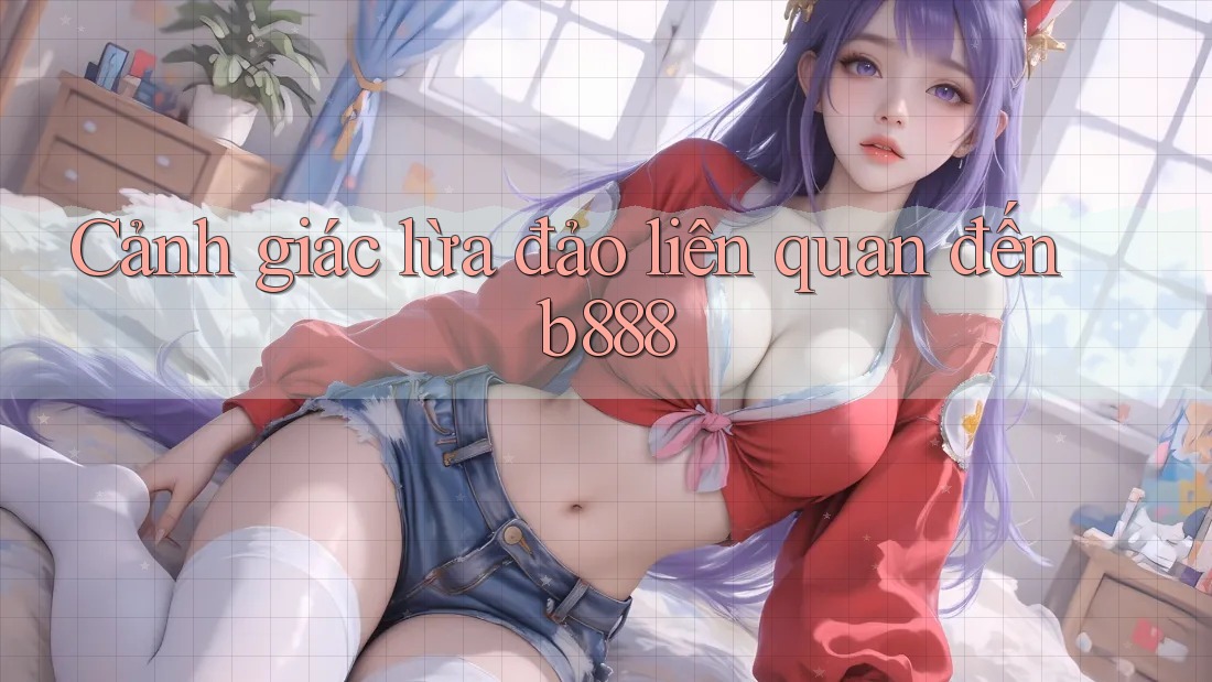 Cảnh giác lừa đảo liên quan đến b888
