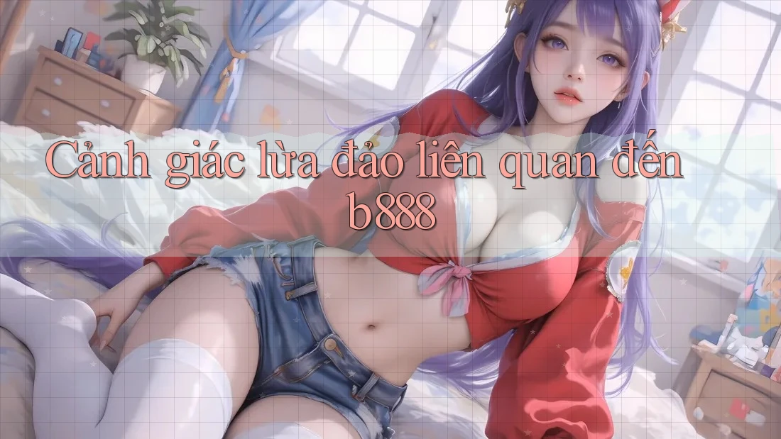 Cảnh giác lừa đảo liên quan đến b888 Cảnh giác lừa đảo liên quan đến b888