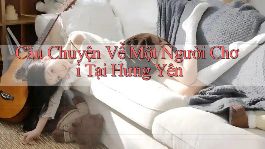 Câu Chuyện Về Một Người Chơi Tại Hưng Yên Câu Chuyện Về Một Người Chơi Tại Hưng Yên