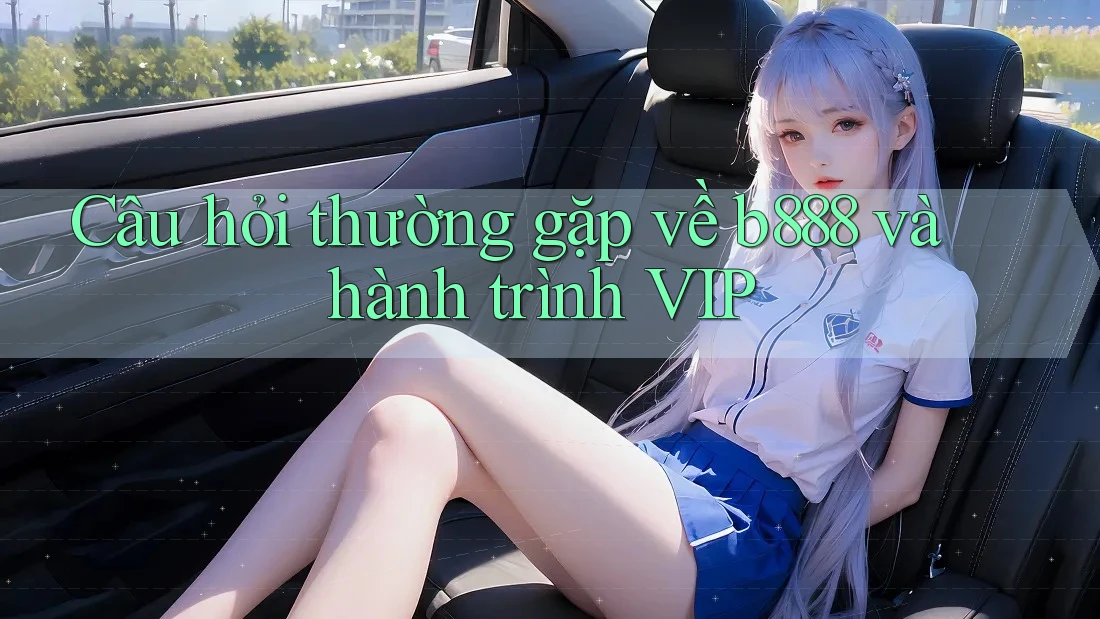Câu hỏi thường gặp về b888 và hành trình VIP