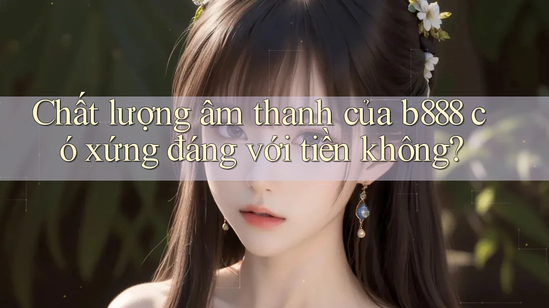 Chất lượng âm thanh của b888 có xứng đáng với tiền không?