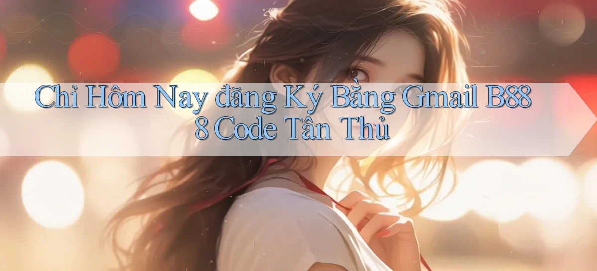 chỉ hôm nay đăng ký bằng gmail b888 code tân thủ