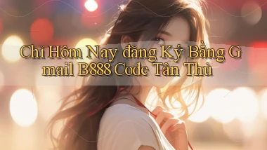 chỉ hôm nay đăng ký bằng gmail b888 code tân thủ