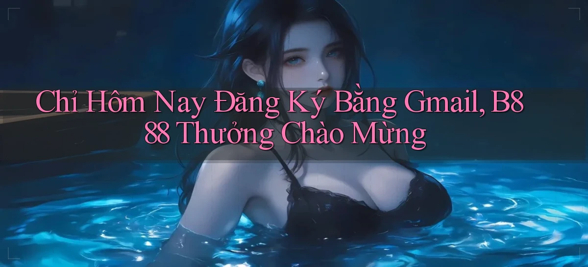 chỉ hôm nay đăng ký bằng gmail b888 thưởng chào mừng