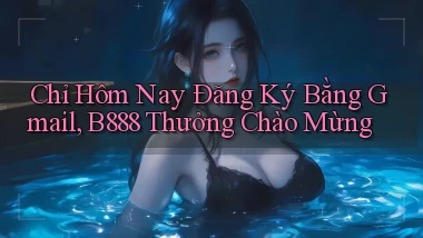 chỉ hôm nay đăng ký bằng gmail b888 thưởng chào mừng