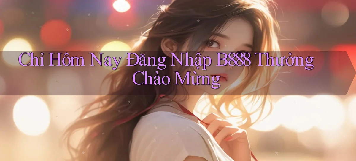 chỉ hôm nay đăng nhập b888 thưởng chào mừng