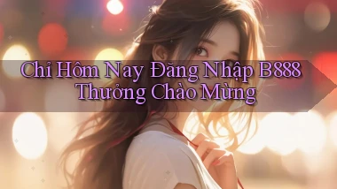 chỉ hôm nay đăng nhập b888 thưởng chào mừng