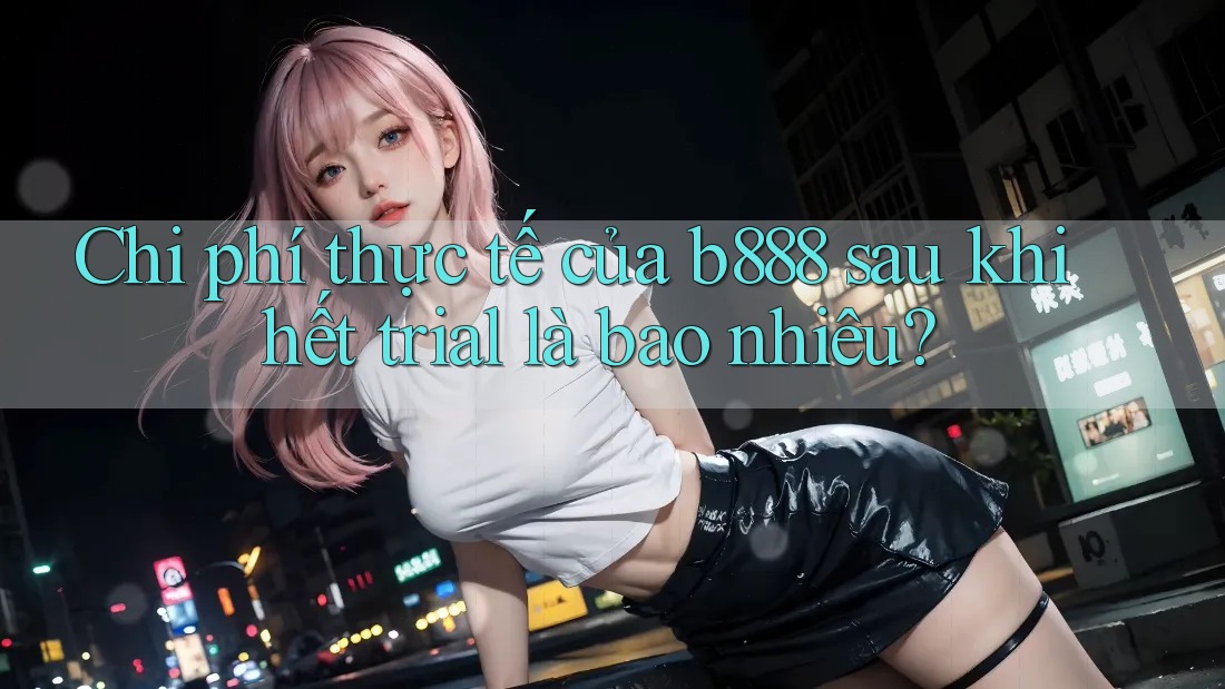 Chi phí thực tế của b888 sau khi hết trial là bao nhiêu?