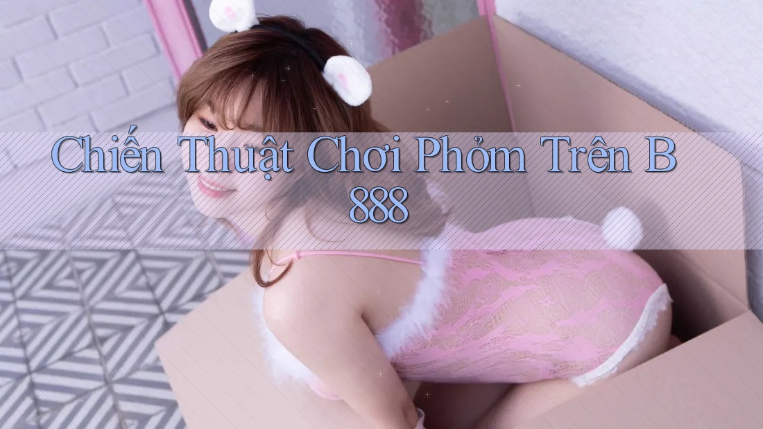 Chiến Thuật Chơi Phỏm Trên B888 Chiến Thuật Chơi Phỏm Trên B888