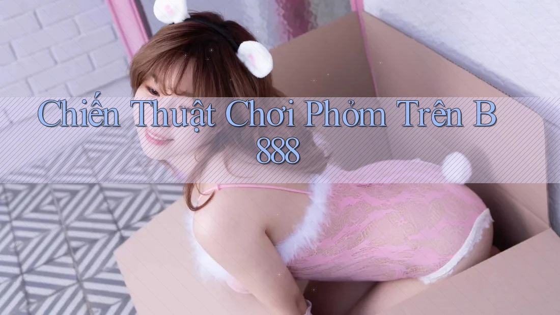 Chiến Thuật Chơi Phỏm Trên B888