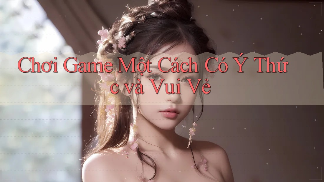Chơi Game Một Cách Có Ý Thức và Vui Vẻ