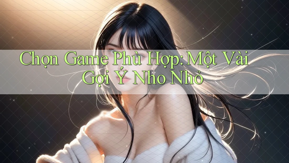 Chọn Game Phù Hợp: Một Vài Gợi Ý Nho Nhỏ
