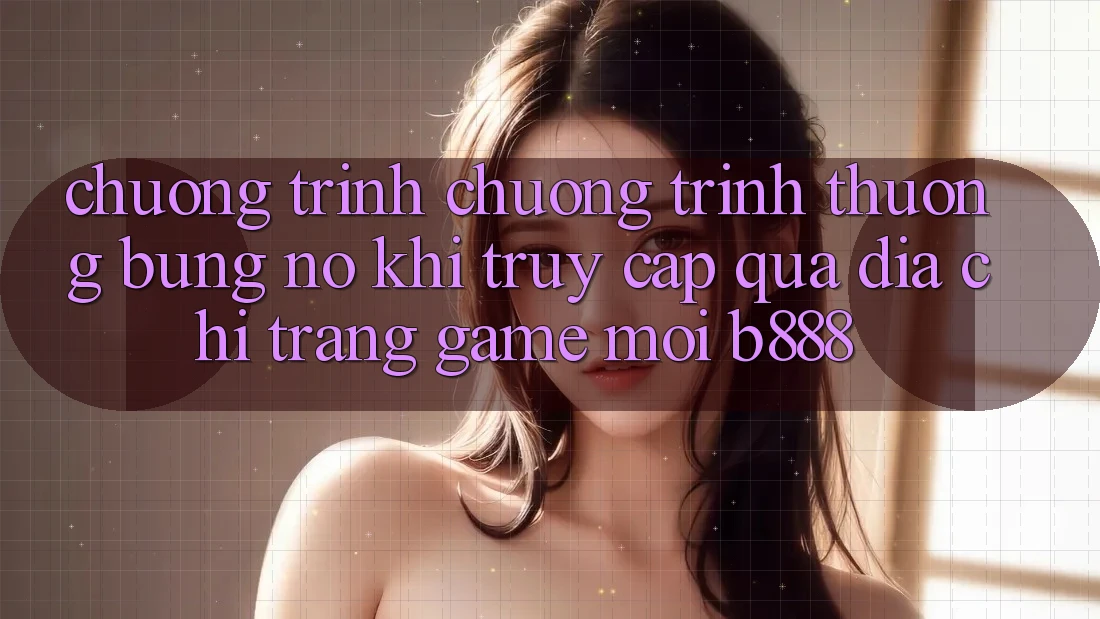 Chương trình chương trình thưởng bùng nổ khi truy cập qua Địa chỉ trang Game Mới b888