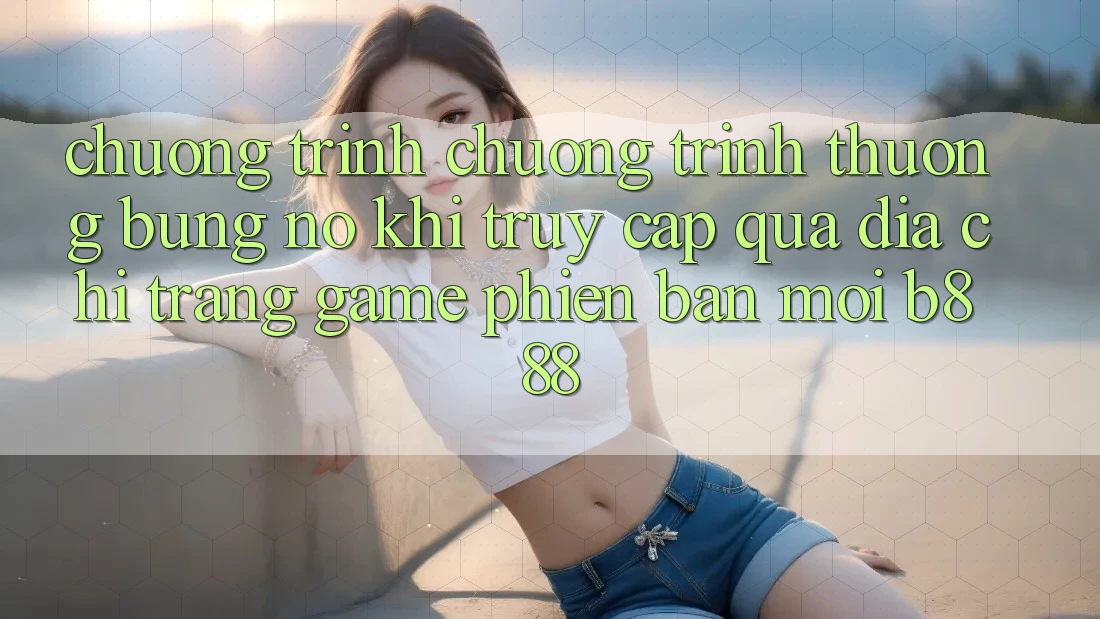 Chương trình chương trình thưởng bùng nổ khi truy cập qua Địa chỉ trang Game Phiên bản mới b888