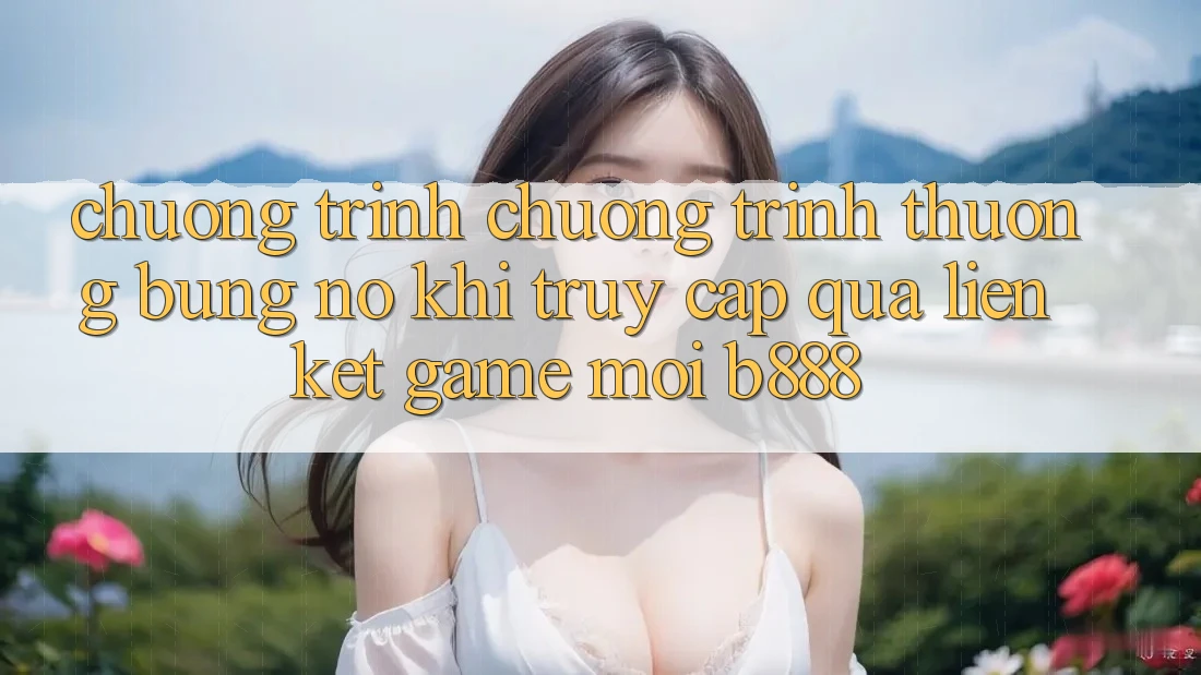 Chương trình chương trình thưởng bùng nổ khi truy cập qua Liên kết Game Mới b888 Chương trình chương trình thưởng bùng nổ khi truy cập qua Liên kết Game Mới b888