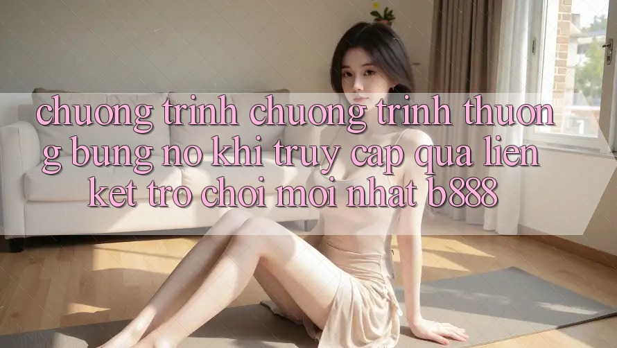 Chương trình chương trình thưởng bùng nổ khi truy cập qua Liên kết Trò chơi Mới nhất b888 Chương trình chương trình thưởng bùng nổ khi truy cập qua Liên kết Trò chơi Mới nhất b888