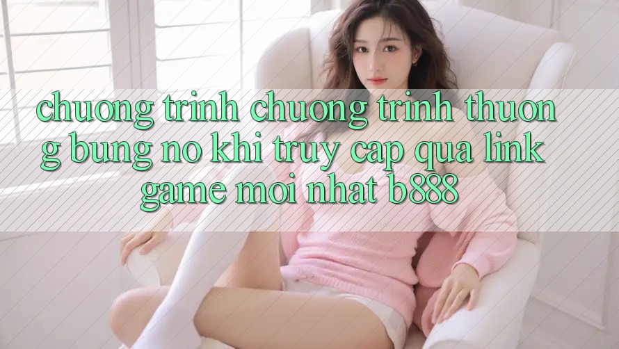 Chương trình chương trình thưởng bùng nổ khi truy cập qua Link Game Mới nhất b888 Chương trình chương trình thưởng bùng nổ khi truy cập qua Link Game Mới nhất b888