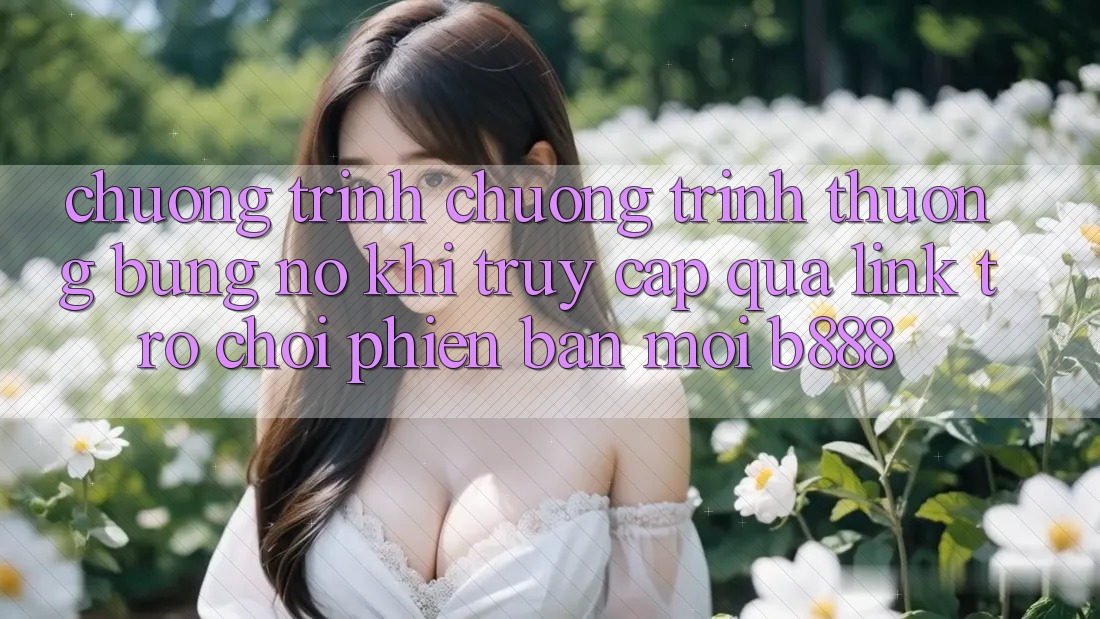 Chương trình chương trình thưởng bùng nổ khi truy cập qua Link Trò chơi Phiên bản mới b888 Chương trình chương trình thưởng bùng nổ khi truy cập qua Link Trò chơi Phiên bản mới b888
