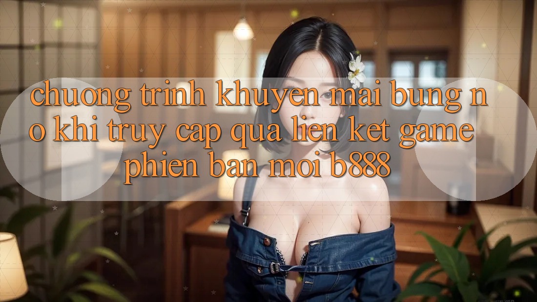 Chương trình khuyến mãi bùng nổ khi truy cập qua Liên kết Game Phiên bản mới b888 Chương trình khuyến mãi bùng nổ khi truy cập qua Liên kết Game Phiên bản mới b888