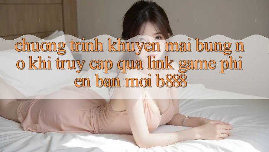 Chương trình khuyến mãi bùng nổ khi truy cập qua Link Game Phiên bản mới b888 Chương trình khuyến mãi bùng nổ khi truy cập qua Link Game Phiên bản mới b888