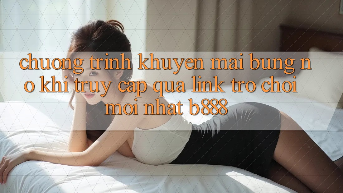 Chương trình khuyến mãi bùng nổ khi truy cập qua Link Trò chơi Mới nhất b888 Chương trình khuyến mãi bùng nổ khi truy cập qua Link Trò chơi Mới nhất b888