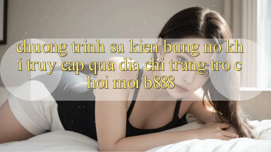 Chương trình sự kiện bùng nổ khi truy cập qua Địa chỉ trang Trò chơi Mới b888