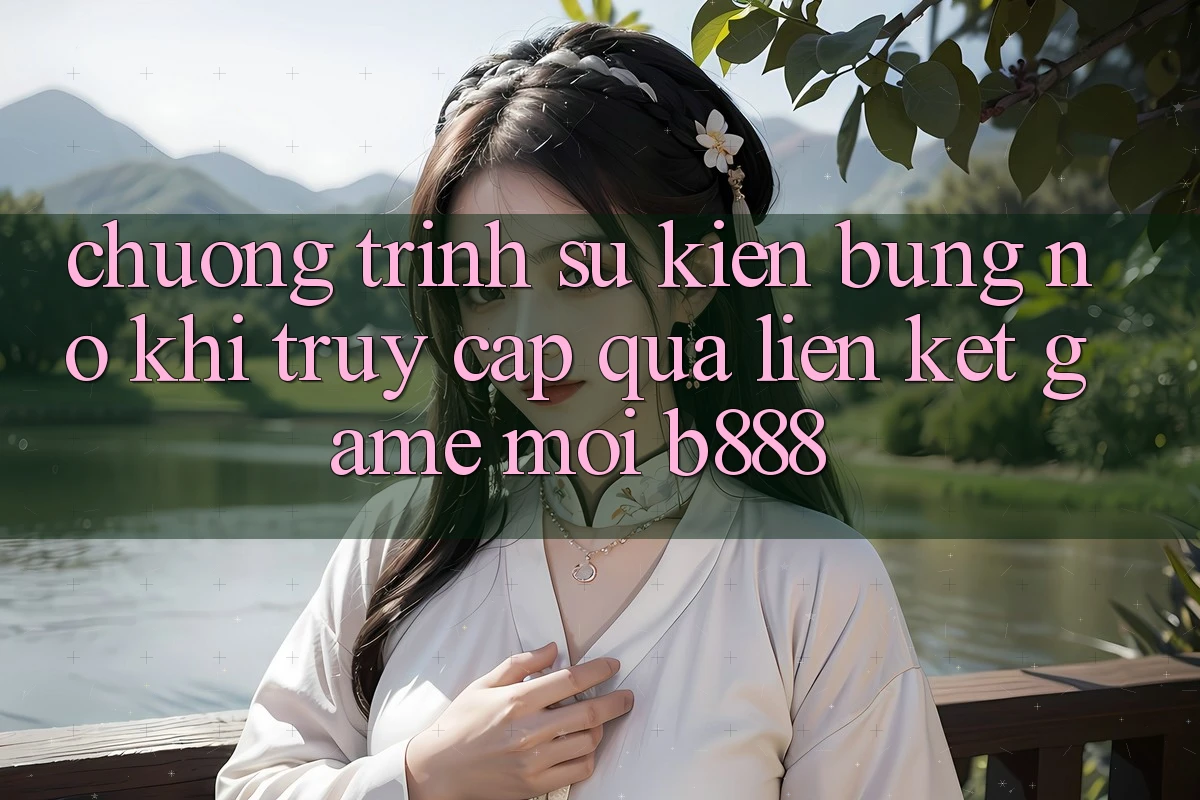 Chương trình sự kiện bùng nổ khi truy cập qua Liên kết Game Mới b888