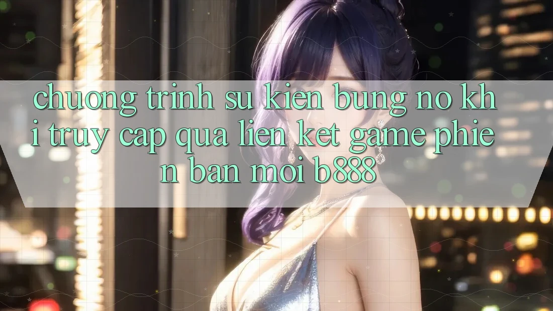 Chương trình sự kiện bùng nổ khi truy cập qua Liên kết Game Phiên bản mới b888 Chương trình sự kiện bùng nổ khi truy cập qua Liên kết Game Phiên bản mới b888